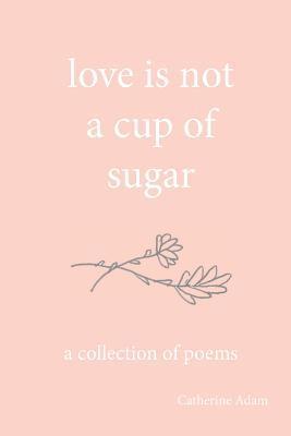 Catherine Adam - love is not a cup of sugar: a collection of poems, Häftad