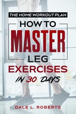 Dale L. Roberts - The Home Workout Plan: How to Master Leg Exercises in 30 Days, Häftad. Tillgänglighet: Lägg i varukorg
