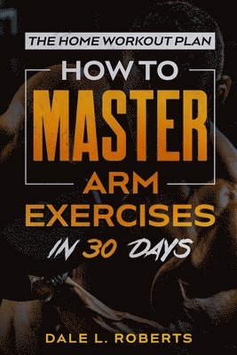 Dale L. Roberts - The Home Workout Plan: How to Master Arm Exercises in 30 Days, Häftad. Tillgänglighet: Lägg i varukorg