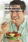 48 Recetas De Comidas Poderosas Que Ayudaran A Controlar Su Presion Sanguinea Alta: Una Solucion Natural A La Hipertension Sin Pastillas O Medicamento