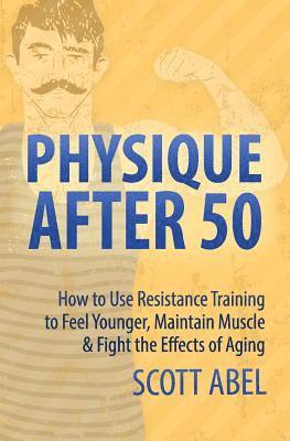 Scott Abel - Physique After 50: How to Use Resistance Training to Feel Great, Maintain Muscle & Fight the Effects of Aging, Häftad. Tillgänglighet: Lägg i varukorg