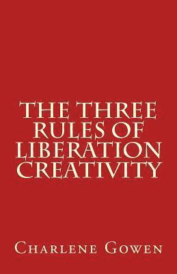 Charlene Gowen - The Three Rules of Liberation Creativity: How to become happier, and more resilient to create the life you desire, Häftad