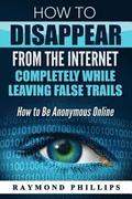 How to Disappear From The Internet Completely While Leaving False Trails: How to Be Anonymous Online