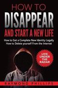 How to Disappear and Start a New Life: How to Get a Complete New Identity Legally, How to Delete Yourself From The Internet