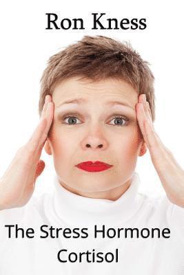 Ron Kness - The Stress Hormone Cortisol: In Chronic Excess, It Can Be the Root Cause of Several Medical Conditons, Häftad