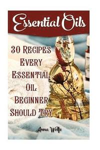 Essential Oils: 30 Recipes Every Essential Oil Beginner Should Try