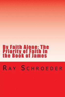 By Faith Alone: The Priority of Faith in the Book of James: The Work of God is to Believe in Jesus