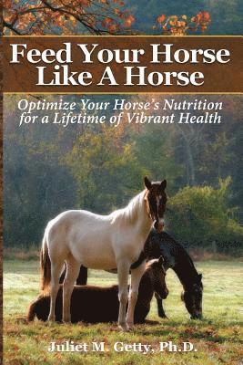 Feed Your Horse Like A Horse: Optimize your horse's nutrition for a lifetime of vibrant health av Juliet M Getty Ph D