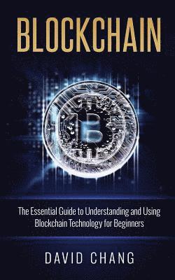 David Chang - Blockchain: The Essential Guide to Understanding and Using Blockchain Technology for Beginners, Häftad