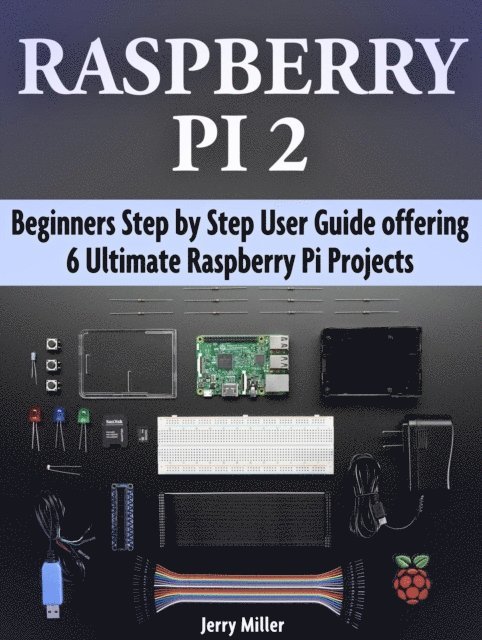Jerry Miller - Raspberry Pi 2: Beginners Step by Step User Guide offering 6 Ultimate Raspberry Pi Projects, E-bok