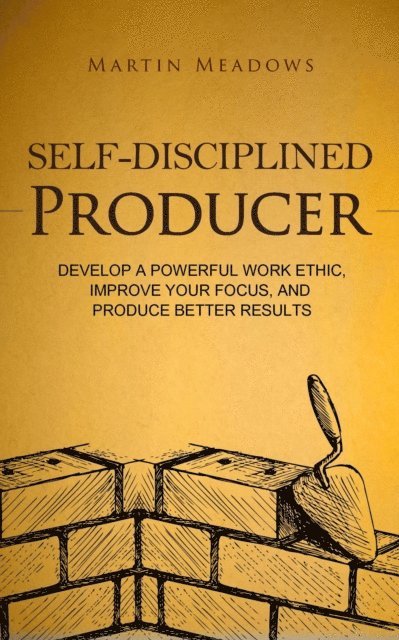 Martin Meadows - Self-Disciplined Producer: Develop a Powerful Work Ethic, Improve Your Focus, and Produce Better Results, E-bok