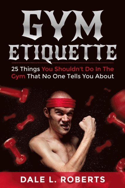 Dale L. Roberts - Gym Etiquette: 25 Things You Shouldn't Do In The Gym That No One Tells You About, E-bok