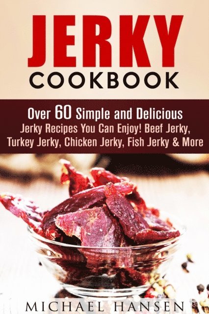 Michael Hansen - Jerky Cookbook: Over 60 Simple and Delicious Jerky Recipes You Can Enjoy! Beef Jerky, Turkey Jerky, Chicken Jerky, Fish Jerky & More, E-bok