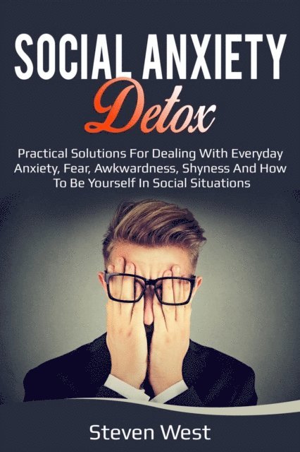 Steven West - Social Anxiety Detox Practical Solutions for Dealing with Everyday Anxiety, Fear, Awkwardness, Shyness and How to be Yourself in Social Situations, E-bok