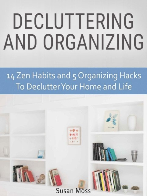 Susan Moss - Decluttering and Organizing: 14 Zen Habits and 5 Organizing Hacks To Declutter Your Home and Life, E-bok