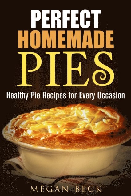 Megan Beck - Perfect Homemade Pies: Healthy Pie Recipes for Every Occasion, E-bok