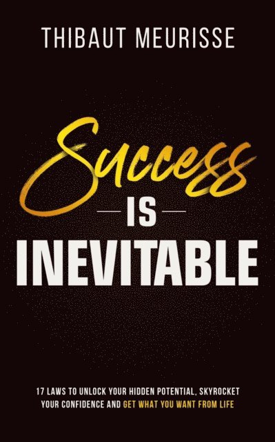 Thibaut Meurisse - Success is Inevitable: 17 Laws to Unlock Your Hidden Potential, Skyrocket Your Confidence and Get What You Want From Life, E-bok