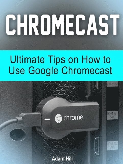 Adam Hill - Chromecast: Ultimate Tips on How to Use Google Chromecast, E-bok