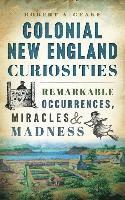 Robert a. Geake - Colonial New England Curiosities: Remarkable Occurrences, Miracles & Madness, Inbunden