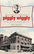 Clarence Saunders & the Founding of Piggly Wiggly: The Rise & Fall of a Memphis Maverick