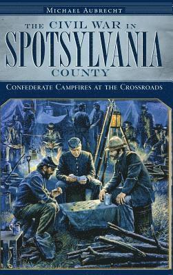Michael Aubrecht - The Civil War in Spotsylvania County: Confederate Campfires at the Crossroads, Inbunden