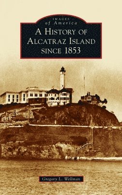 Gregory L Wellman - History of Alcatraz Island Since 1853, Inbunden