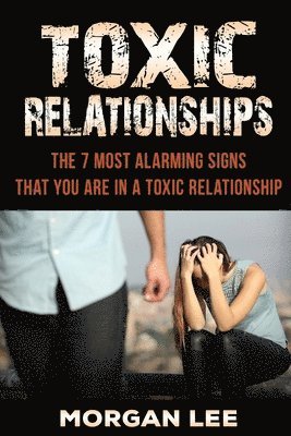 Morgan Lee - Toxic Relationships: 7 Alarming Signs That You Are In A Toxic Relationship, Häftad