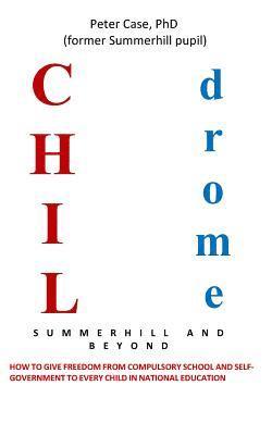 Peter Case - Childrome: Summerhill and Beyond, Peter Case: How to give freedom from Compulsory School and Self-Government to every Child in National Education, Häftad
