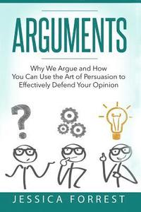 Arguments: Why We Argue and How You Can Use the Art of Persuasion to Effectively Defend Your Opinion