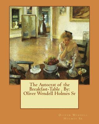 Sr. Holmes, Oliver Wendell - The Autocrat of the Breakfast-Table . By: Oliver Wendell Holmes Sr, Häftad