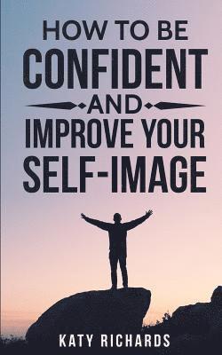 Katy Richards - Self-Confidence: How to Be Confident and Improve Your Self-Image, Häftad