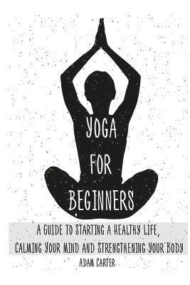 Adam Carter - Yoga for Beginners: A Guide to Starting a Healthy Life, Calming Your Mind, and Strengthening Your Body, Häftad. Tillgänglighet: Lägg i varukorg