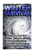 Winter Survival: How To Survive Winter Storms While Homesteading And Off-Grid Living: (Prepper's Guide, Survival Guide, Alternative Medicine, Emergenc