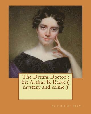 The Dream Doctor: by: Arthur B. Reeve ( mystery and crime )