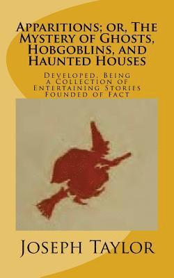 Apparitions; or, The Mystery of Ghosts, Hobgoblins, and Haunted Houses: Developed, Being a Collection of Entertaining Stories Founded of Fact