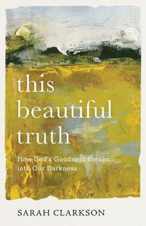 Sarah Clarkson - This Beautiful Truth – How God`s Goodness Breaks into Our Darkness, Häftad