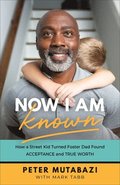 Now I Am Known  How a Street Kid Turned Foster Dad Found Acceptance and True Worth