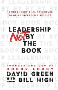 Leadership Not by the Book  12 Unconventional Principles to Drive Incredible Results