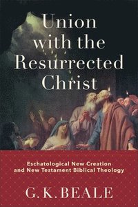 Union with the Resurrected Christ  Eschatological New Creation and New Testament Biblical Theology