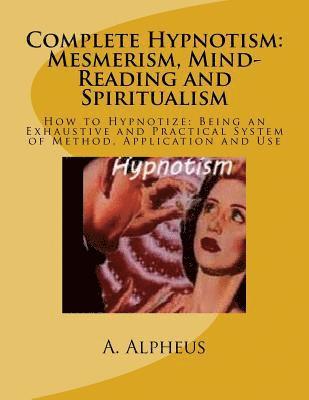 A. Alpheus - Complete Hypnotism: Mesmerism, Mind-Reading and Spiritualism: How to Hypnotize: Being an Exhaustive and Practical System of Method, Application and Us, Häftad. Tillgänglighet: Lägg i varukorg