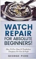 Watch Repair for Absolute Beginners!: How to Fix, Clean & Troubleshoot Timepieces for Fun & Profit