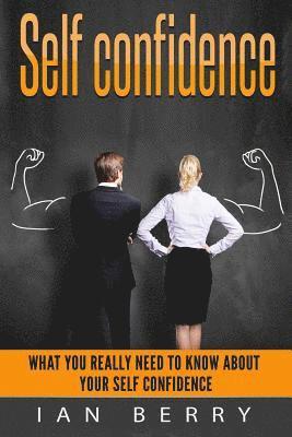 Ian Berry - Self Confidence: What You Really Need To Know About Your Self Confidence, Häftad