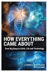 How Everything Came About: From Big Bang to Earth, Life and Technology