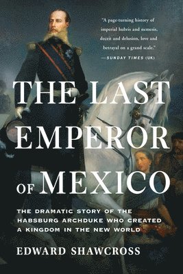 Edward Shawcross - The Last Emperor of Mexico: The Dramatic Story of the Habsburg Archduke Who Created a Kingdom in the New World, Häftad
