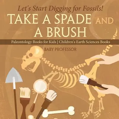 Take A Spade and A Brush - Let's Start Digging for Fossils! Paleontology Books for Kids Children's Earth Sciences Books