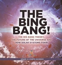 Bing Bang! The Big Bang Theory, the Future of the Universe and How Solar Systems Form Grade 6-8 Earth Science