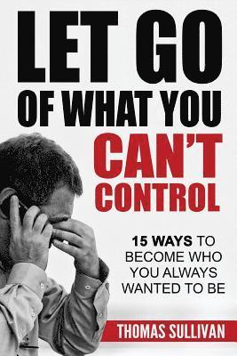 Thomas Sullivan - Let Go Of What You Can't Control: 15 Ways To Become Who You Always Wanted To Be, Häftad. Tillgänglighet: Lägg i varukorg