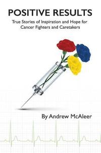 Positive Results: True Stories of Inspiration and Hope for Cancer Fighters and Caretakers