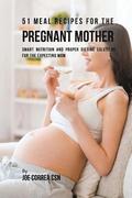 51 Meal Recipes for the Pregnant Mother: Smart Nutrition and Proper Dieting Solutions for the Expecting Mom