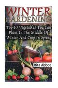 Winter Gardening: Top-10 Vegetables You Can Plant In The Middle Of Winter And Crop In Spring: (Gardening Indoors, Gardening Vegetables,